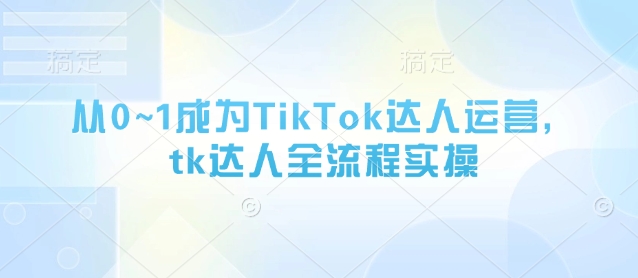 从0~1成为TikTok达人运营，tk达人全流程实操-Zv头条