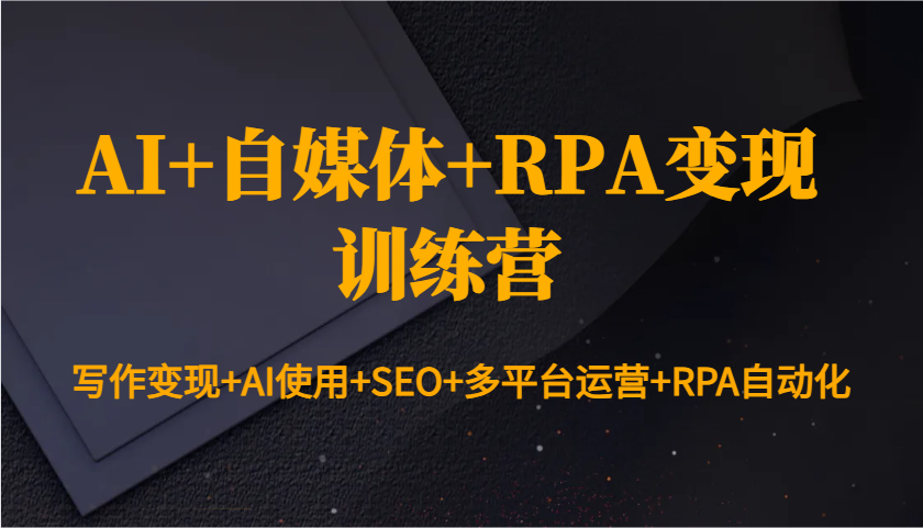 AI+自媒体+RPA变现训练营：写作变现+AI使用+SEO+多平台运营+RPA自动化-Zv头条