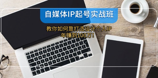 自媒体IP-起号实战班：教你如何靠打造设计个人IP，年赚到100万！-Zv头条