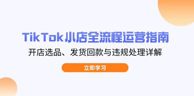 TikTok小店全流程运营指南，开店选品、发货回款与违规处理详解-Zv头条