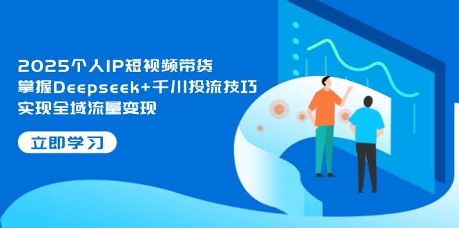 2025个人IP短视频带货，掌握Deepseek+千川投流技巧，实现全域流量变现-Zv头条